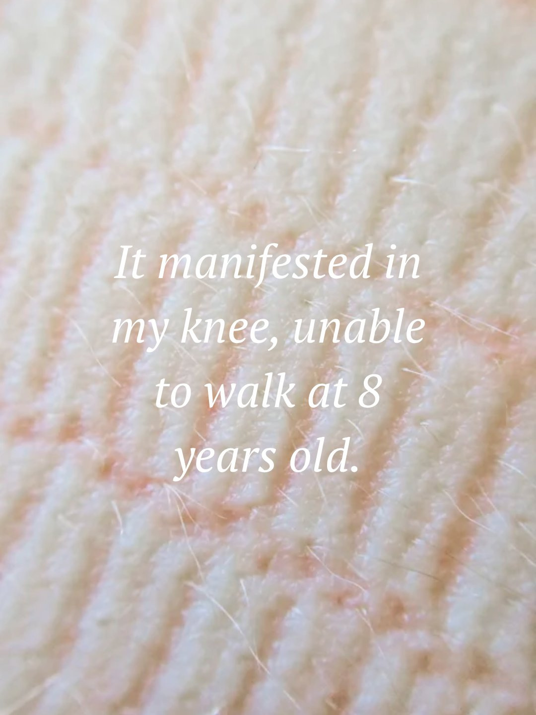 Skin close-up with the quote: It manifested in my knee, unable to walk at 8 years old.